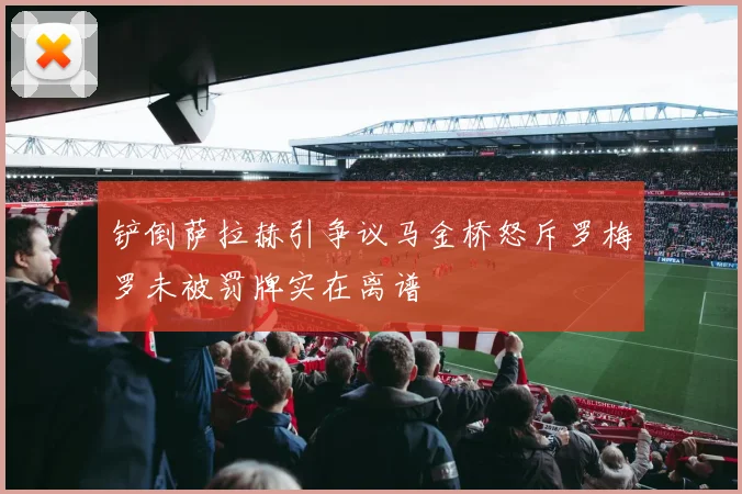 铲倒萨拉赫引争议马金桥怒斥罗梅罗未被罚牌实在离谱