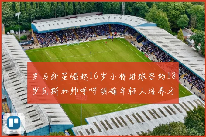 罗马新星崛起16岁小将进球签约18岁瓦斯加帅呼吁明确年轻人培养方针