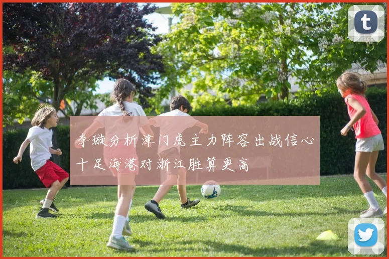 李璇分析津门虎主力阵容出战信心十足海港对浙江胜算更高