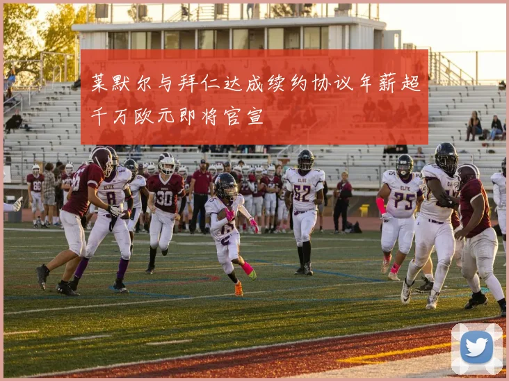 莱默尔与拜仁达成续约协议年薪超千万欧元即将官宣