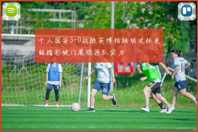 十人国安3-0战胜英博柏杨助攻林良铭精彩破门展现团队实力