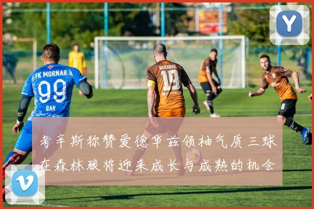 考辛斯称赞爱德华兹领袖气质三球在森林狼将迎来成长与成熟的机会