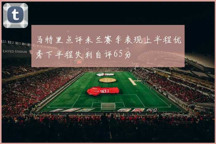 马特里点评米兰赛季表现上半程优秀下半程失利自评65分