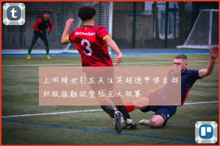 上田绮世引发关注英超德甲俱乐部积极接触欲登陆五大联赛