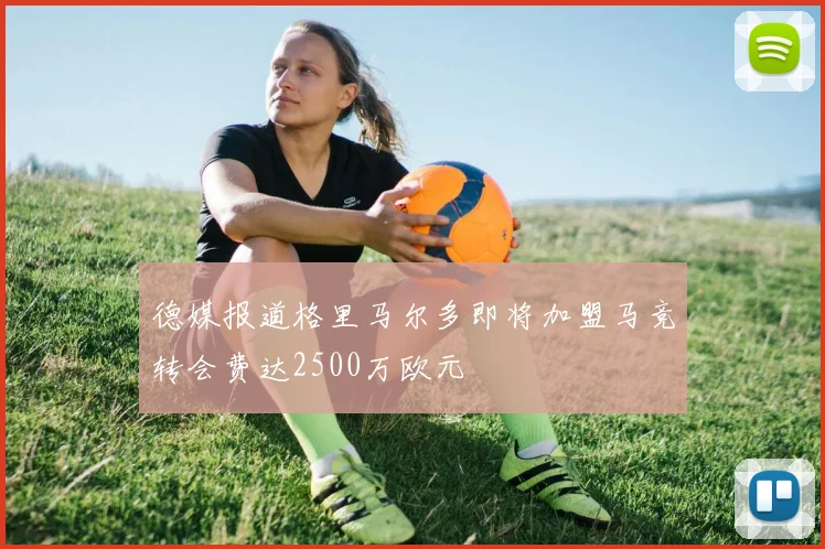 德媒报道格里马尔多即将加盟马竞转会费达2500万欧元