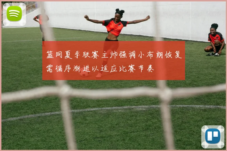 篮网夏季联赛主帅强调小布朗恢复需循序渐进以适应比赛节奏