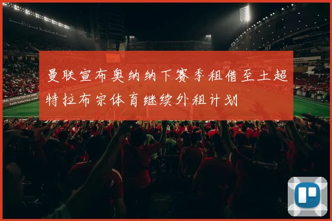 曼联宣布奥纳纳下赛季租借至土超特拉布宗体育继续外租计划