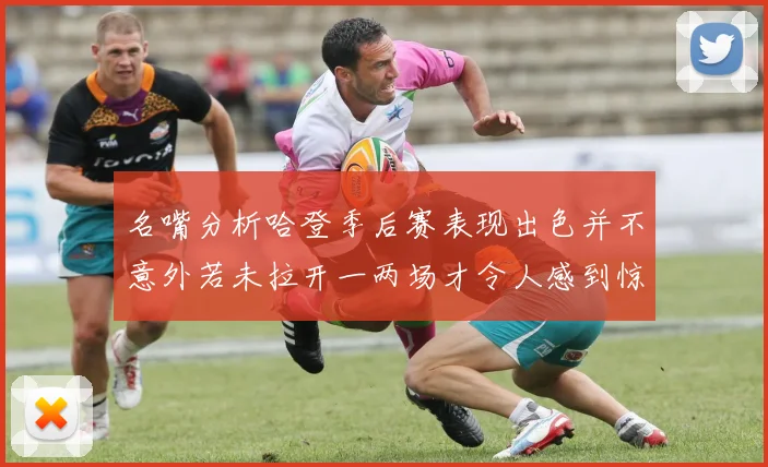 名嘴分析哈登季后赛表现出色并不意外若未拉开一两场才令人感到惊讶