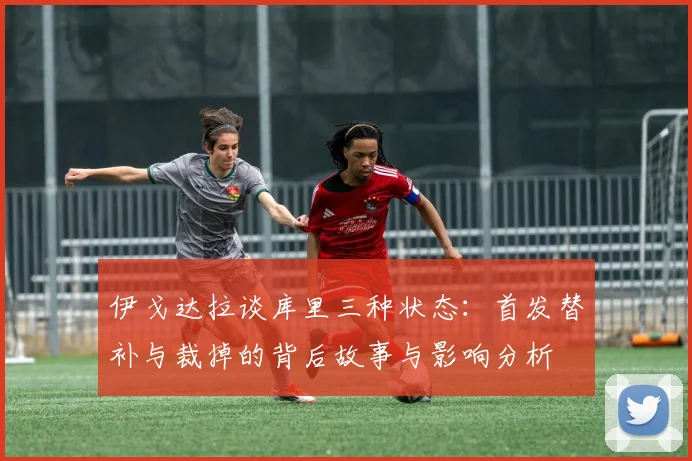 伊戈达拉谈库里三种状态：首发替补与裁掉的背后故事与影响分析