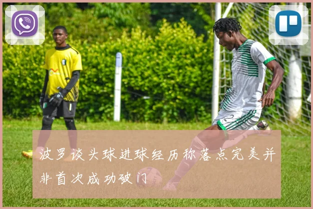 波罗谈头球进球经历称落点完美并非首次成功破门