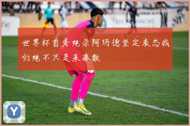 世界杯首秀绝杀阿玛德坚定表态我们绝不只是来凑数
