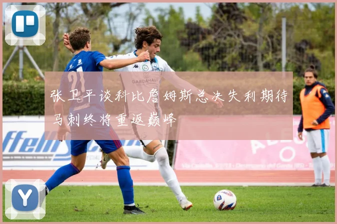 张卫平谈科比詹姆斯总决失利期待马刺终将重返巅峰