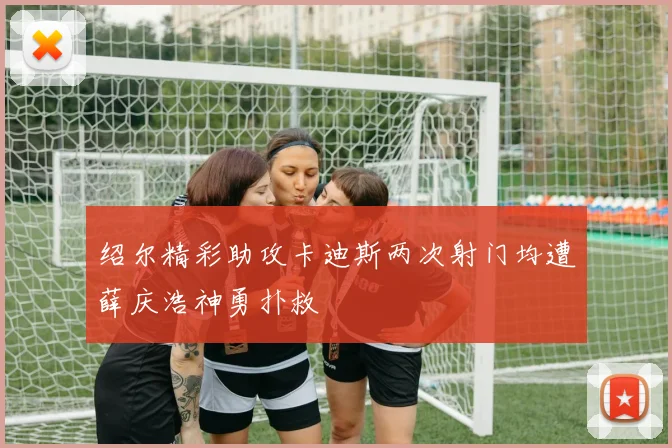 绍尔精彩助攻卡迪斯两次射门均遭薛庆浩神勇扑救