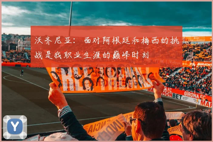 沃齐尼亚：面对阿根廷和梅西的挑战是我职业生涯的巅峰时刻