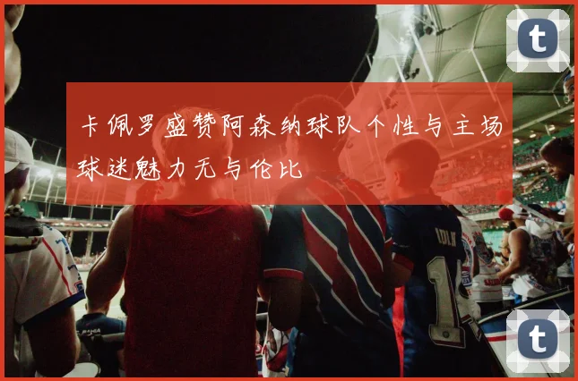 卡佩罗盛赞阿森纳球队个性与主场球迷魅力无与伦比