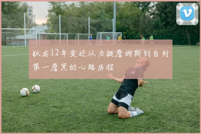 狄龙12年变迁从力挺詹姆斯到自封第一詹黑的心路历程