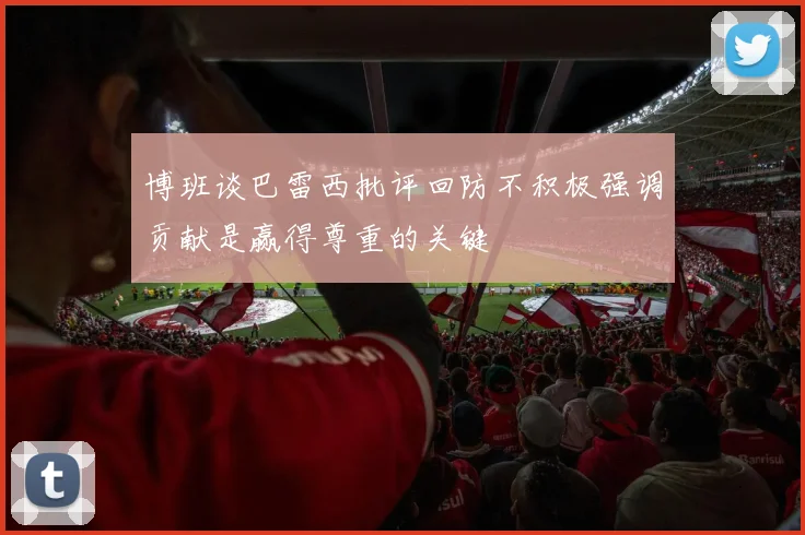 博班谈巴雷西批评回防不积极强调贡献是赢得尊重的关键