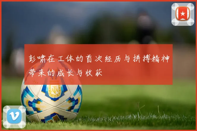 彭啸在工体的首次经历与拼搏精神带来的成长与收获
