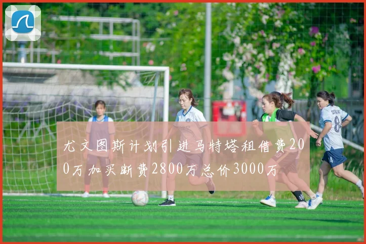 尤文图斯计划引进马特塔租借费200万加买断费2800万总价3000万