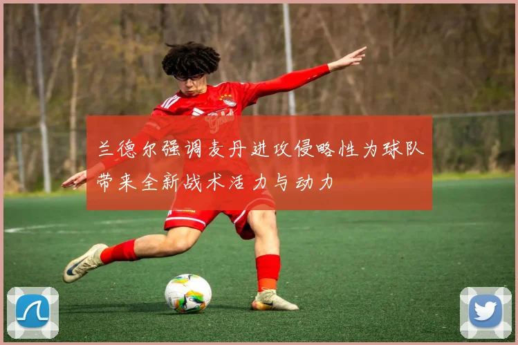 兰德尔强调麦丹进攻侵略性为球队带来全新战术活力与动力
