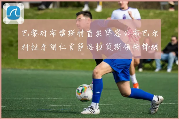 巴黎对布雷斯特首发阵容公布巴尔科拉李刚仁贡萨洛拉莫斯领衔锋线