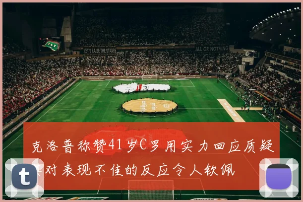 克洛普称赞41岁C罗用实力回应质疑其对表现不佳的反应令人钦佩