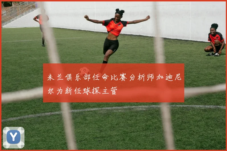 米兰俱乐部任命比赛分析师加迪尼尔为新任球探主管