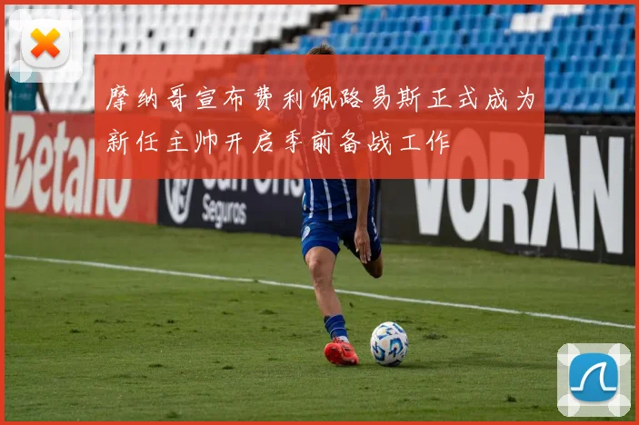 摩纳哥宣布费利佩路易斯正式成为新任主帅开启季前备战工作