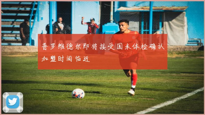 普罗维德尔即将接受国米体检确认加盟时间临近