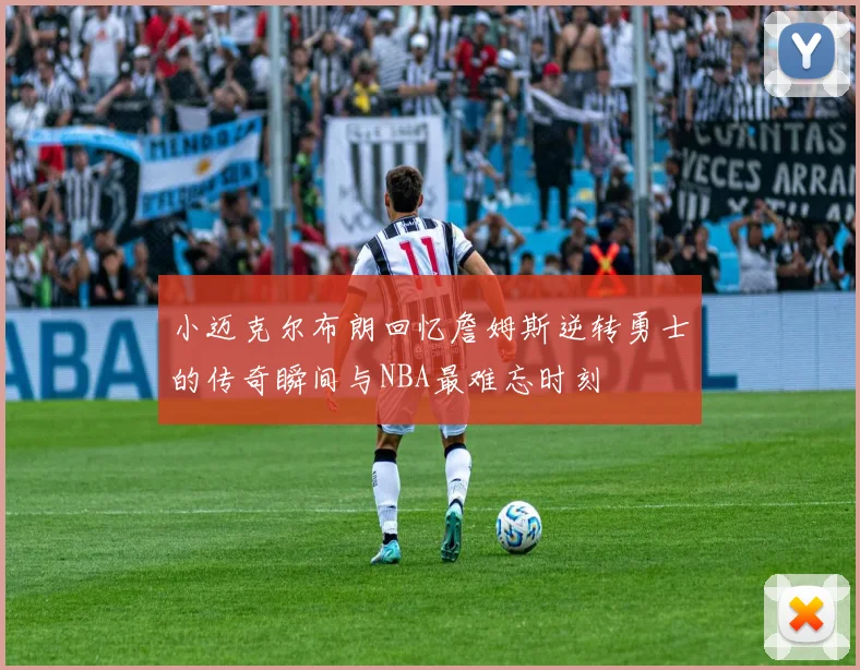 小迈克尔布朗回忆詹姆斯逆转勇士的传奇瞬间与NBA最难忘时刻
