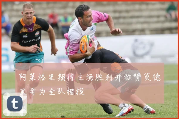 阿莱格里期待主场胜利并称赞莫德里奇为全队楷模