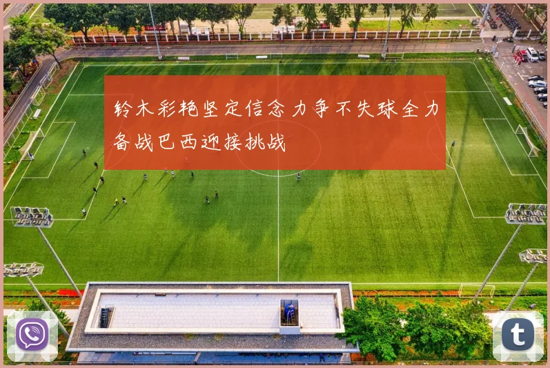 铃木彩艳坚定信念力争不失球全力备战巴西迎接挑战